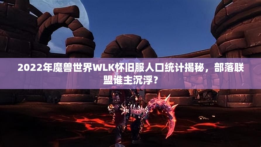 2022年魔兽世界WLK怀旧服人口统计揭秘，部落联盟谁主沉浮？