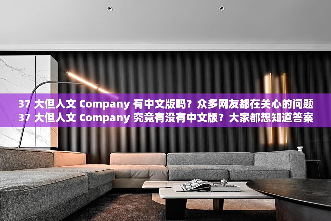 37 大但人文 Company 有中文版吗？众多网友都在关心的问题37 大但人文 Company 究竟有没有中文版？大家都想知道答案37 大但人文 Company 有中文版吗？这是许多人迫切想了解的