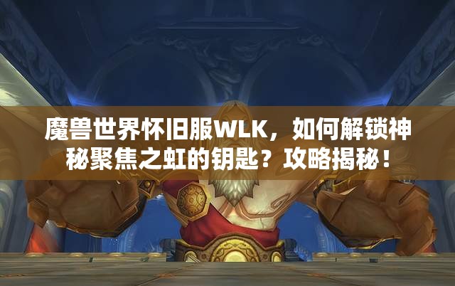 魔兽世界怀旧服WLK，如何解锁神秘聚焦之虹的钥匙？攻略揭秘！