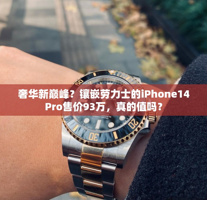 奢华新巅峰？镶嵌劳力士的iPhone14Pro售价93万，真的值吗？