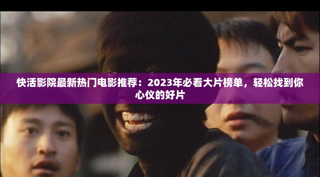 快活影院最新热门电影推荐：2023年必看大片榜单，轻松找到你心仪的好片