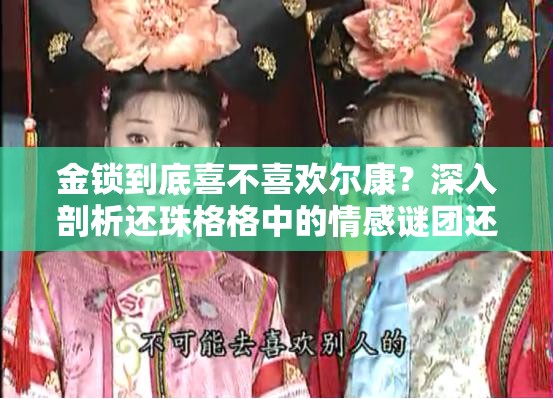 金锁到底喜不喜欢尔康？深入剖析还珠格格中的情感谜团还珠格格中，金锁对尔康的感情究竟是怎样？喜欢还是不喜欢？金锁喜欢尔康吗？重温经典还珠格格探寻这段扑朔迷离的情感探究还珠格格：金锁喜欢尔康吗？背后隐藏的情感真相大揭秘