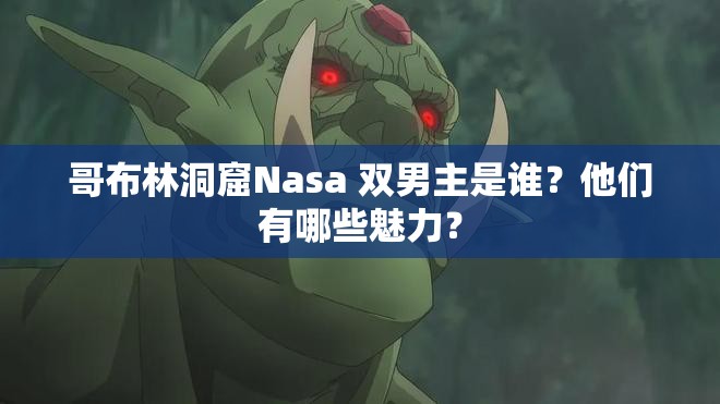 哥布林洞窟Nasa 双男主是谁？他们有哪些魅力？