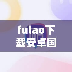 fulao下载安卓国内载通道3是什么？如何找到其可靠下载途径？需要提醒的是，下载不明来源的应用可能存在安全风险，并且要确保其合法性