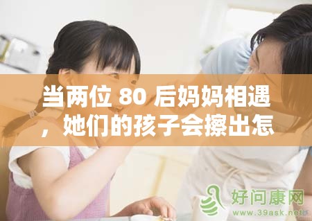 当两位 80 后妈妈相遇，她们的孩子会擦出怎样的火花？