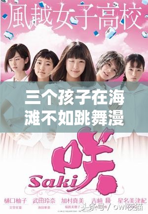 三个孩子在海滩不如跳舞漫画，为何如此吸引人？背后有何精彩故事？