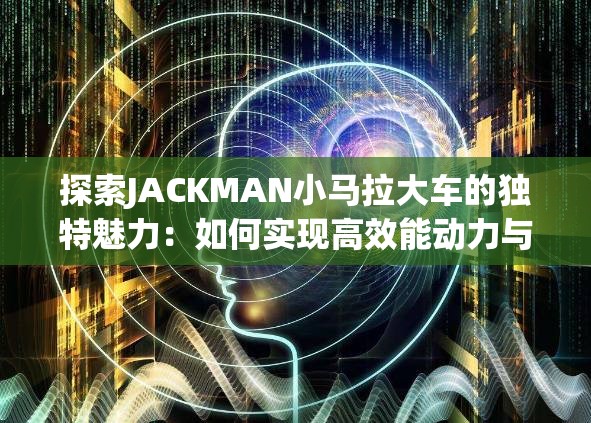 探索JACKMAN小马拉大车的独特魅力：如何实现高效能动力与经典设计的完美结合