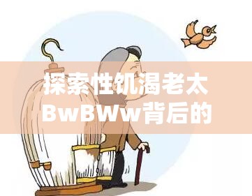 探索性饥渴老太BwBWw背后的社会现象与心理分析：现代老年人的情感需求与挑战