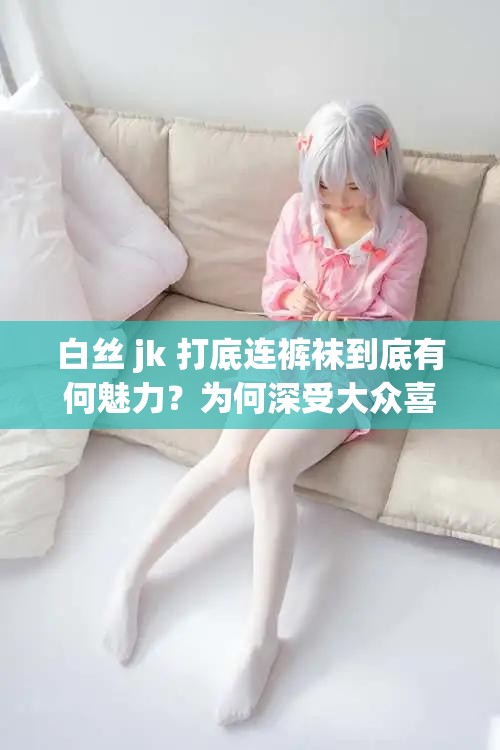 白丝 jk 打底连裤袜到底有何魅力？为何深受大众喜爱？快来一探究竟