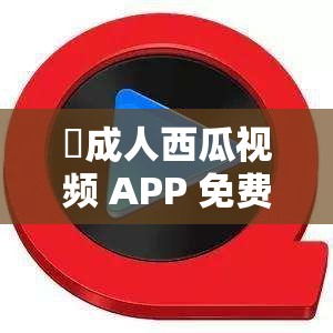 ❤成人西瓜视频 APP 免费软，无广告纯净播放，你懂的