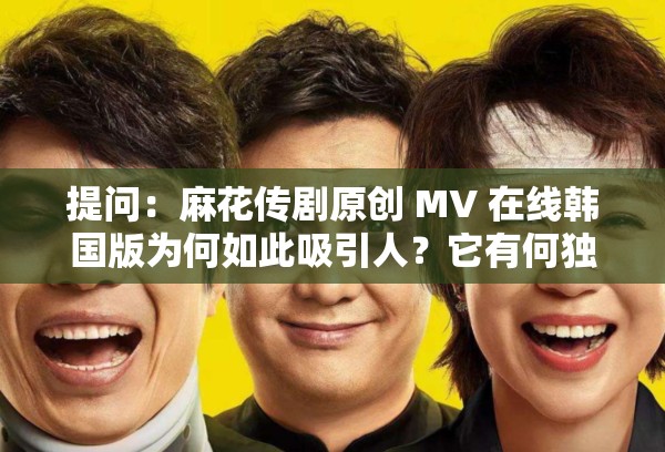 提问：麻花传剧原创 MV 在线韩国版为何如此吸引人？它有何独特魅力？