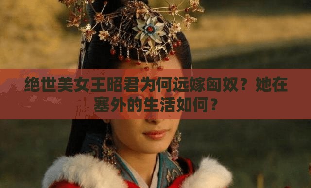 绝世美女王昭君为何远嫁匈奴？她在塞外的生活如何？