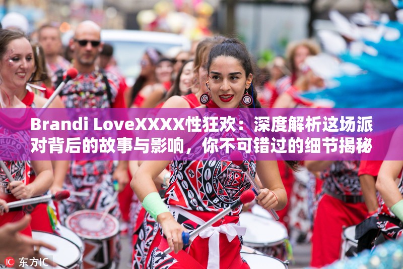 Brandi LoveXXXX性狂欢：深度解析这场派对背后的故事与影响，你不可错过的细节揭秘