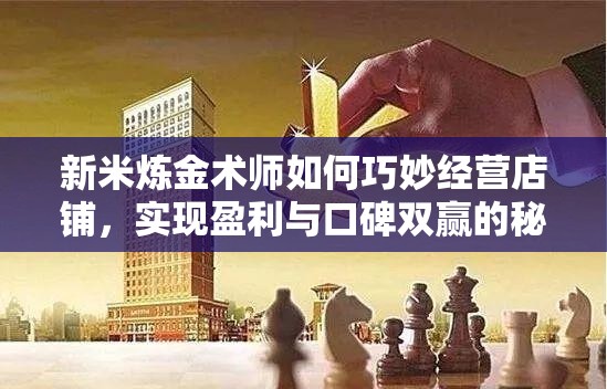 新米炼金术师如何巧妙经营店铺，实现盈利与口碑双赢的秘诀？