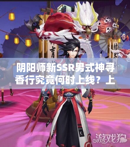 阴阳师新SSR男式神寻香行究竟何时上线？上线时间大揭秘！