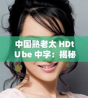 中国熟老太 HDt∪be 中字：揭秘老年女性的私密生活