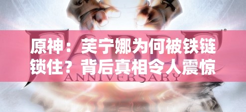 原神：芙宁娜为何被铁链锁住？背后真相令人震惊原神芙宁娜被铁链锁住，这究竟是怎样的神秘困境？震惊原神中芙宁娜竟被铁链锁住，究竟发生了什么？