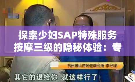 探索少妇SAP特殊服务按摩三级的隐秘体验：专业手法与独特享受的全方位解析