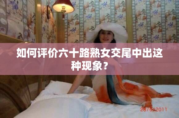 如何评价六十路熟女交尾中出这种现象？