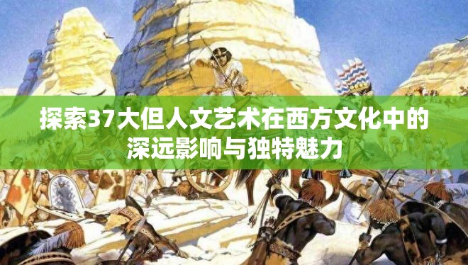 探索37大但人文艺术在西方文化中的深远影响与独特魅力