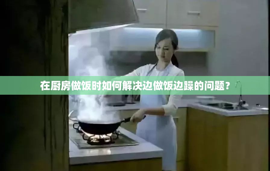 在厨房做饭时如何解决边做饭边躁的问题？