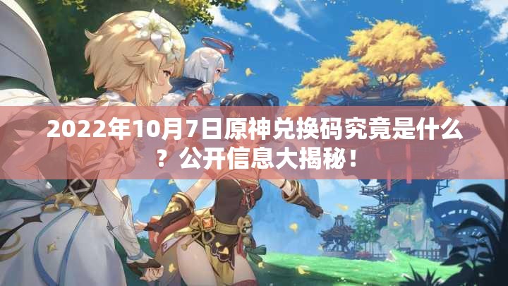 2022年10月7日原神兑换码究竟是什么？公开信息大揭秘！