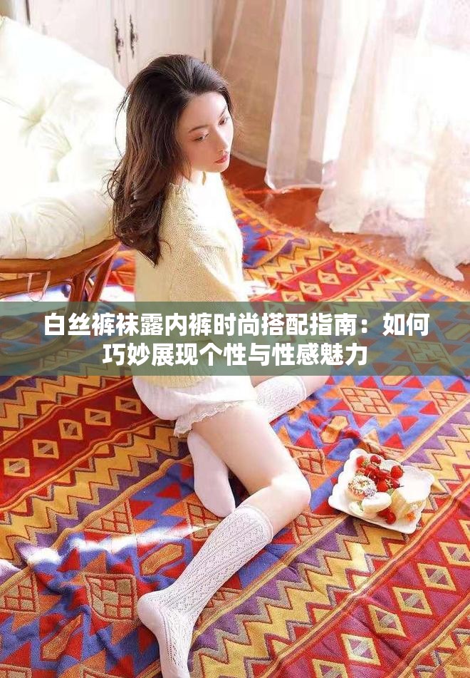 白丝裤袜露内裤时尚搭配指南：如何巧妙展现个性与性感魅力