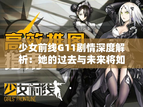 少女前线G11剧情深度解析：她的过去与未来将如何影响战场？