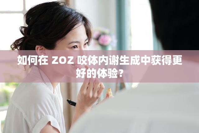 如何在 ZOZ 咬体内谢生成中获得更好的体验？