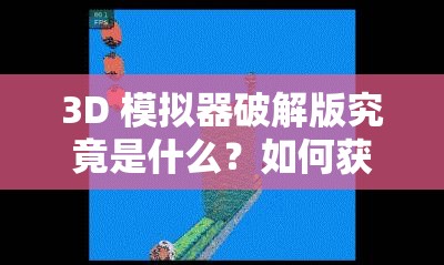 3D 模拟器破解版究竟是什么？如何获取？它有哪些独特优势和功能？