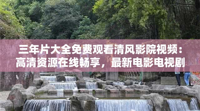 三年片大全免费观看清风影院视频：高清资源在线畅享，最新电影电视剧一网打尽