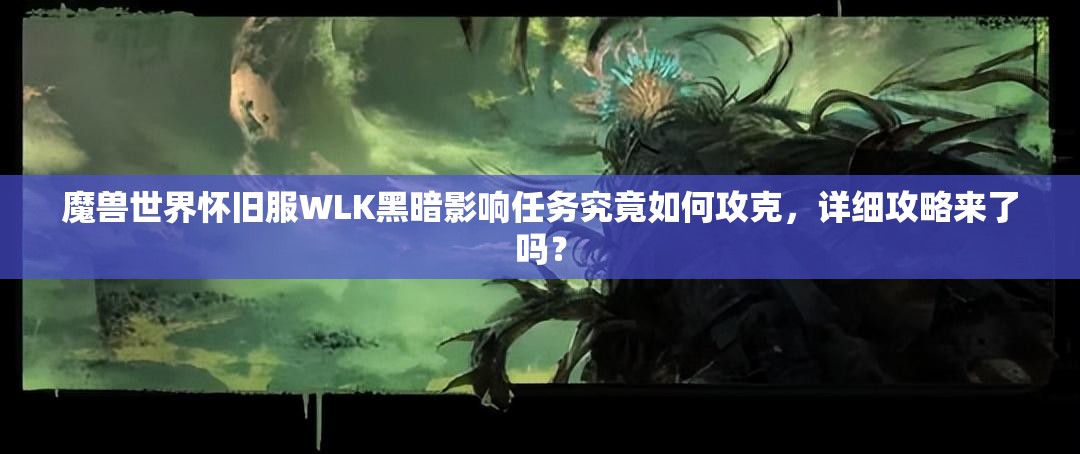 魔兽世界怀旧服WLK黑暗影响任务究竟如何攻克，详细攻略来了吗？