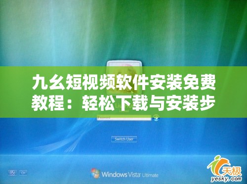 九幺短视频软件安装免费教程：轻松下载与安装步骤全解析，快速体验高清短视频乐趣