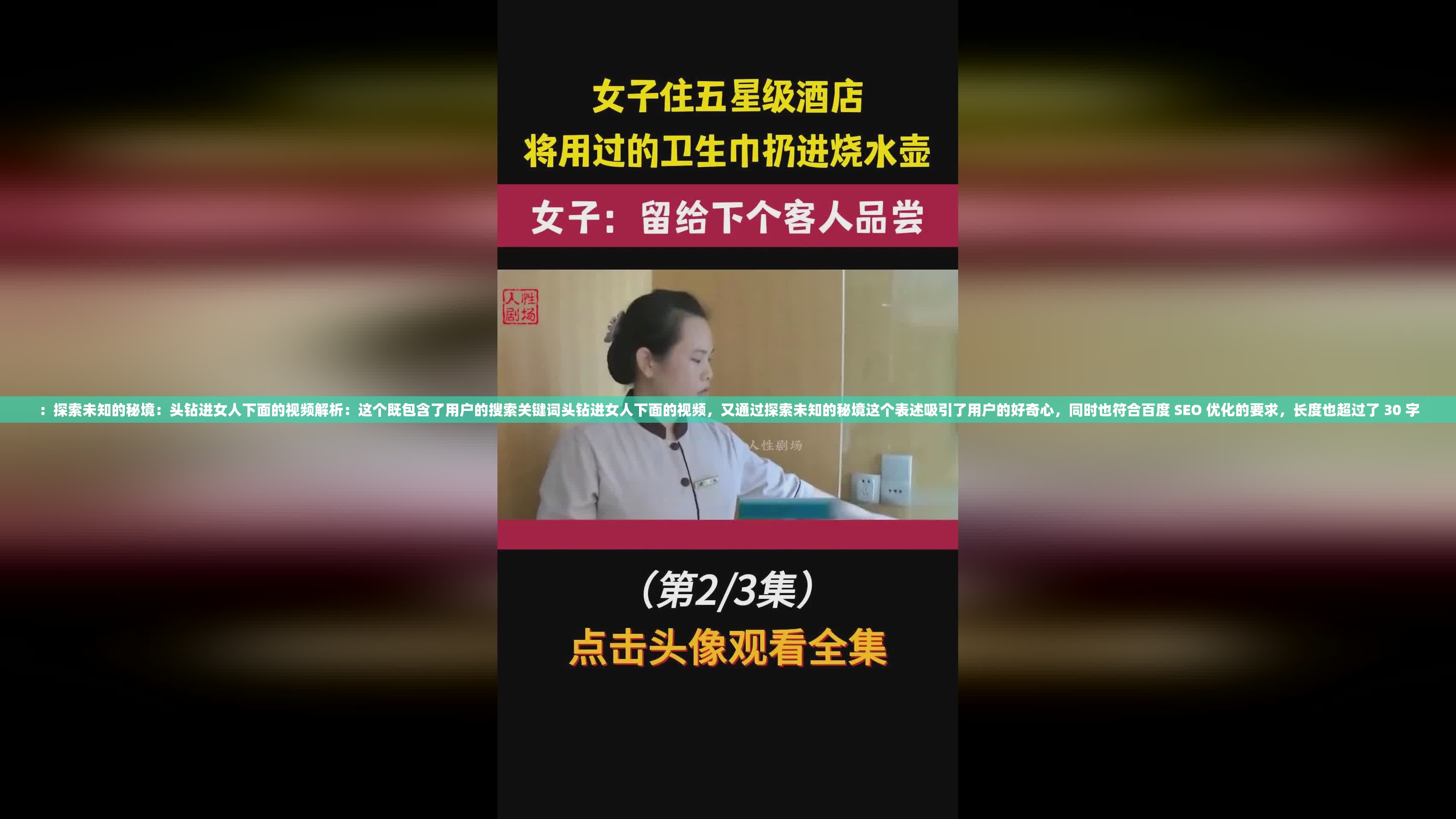 ：探索未知的秘境：头钻进女人下面的视频解析：这个既包含了用户的搜索关键词头钻进女人下面的视频，又通过探索未知的秘境这个表述吸引了用户的好奇心，同时也符合百度 SEO 优化的要求，长度也超过了 30 字