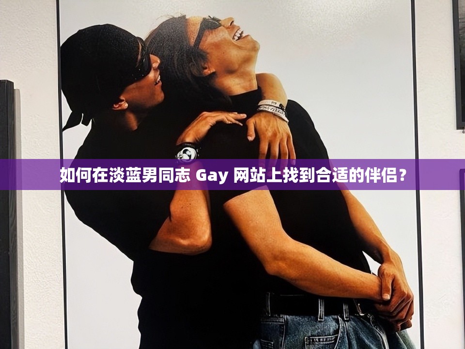 如何在淡蓝男同志 Gay 网站上找到合适的伴侣？