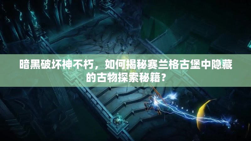 暗黑破坏神不朽，如何揭秘赛兰格古堡中隐藏的古物探索秘籍？