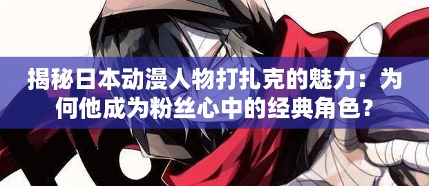 揭秘日本动漫人物打扎克的魅力：为何他成为粉丝心中的经典角色？