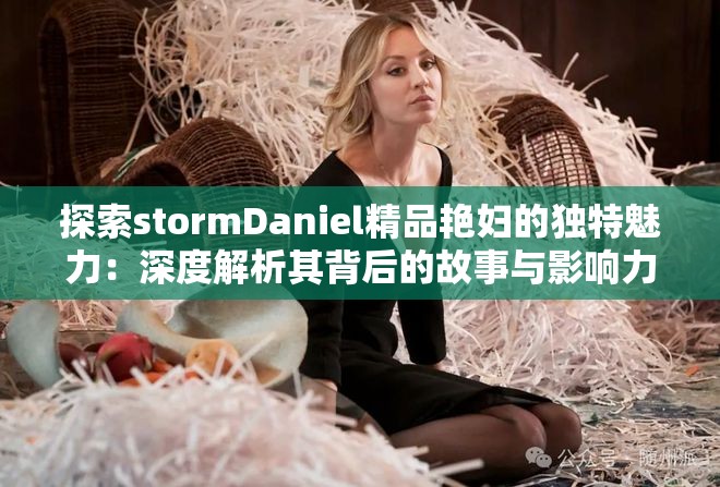 探索stormDaniel精品艳妇的独特魅力：深度解析其背后的故事与影响力