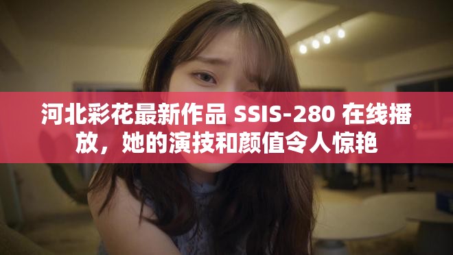 河北彩花最新作品 SSIS-280 在线播放，她的演技和颜值令人惊艳