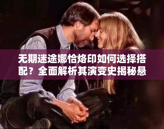 无期迷途娜恰烙印如何选择搭配？全面解析其演变史揭秘悬念！