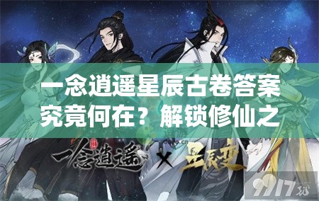 一念逍遥星辰古卷答案究竟何在？解锁修仙之旅的必备攻略揭秘！