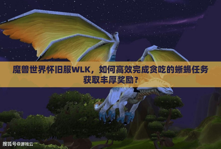 魔兽世界怀旧服WLK，如何高效完成贪吃的蜥蜴任务获取丰厚奖励？