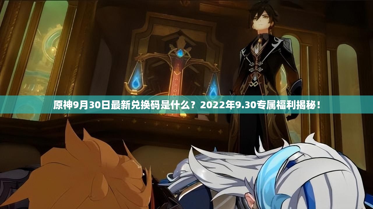 原神9月30日最新兑换码是什么？2022年9.30专属福利揭秘！