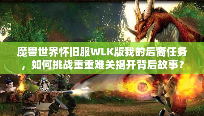 魔兽世界怀旧服WLK版我的后裔任务，如何挑战重重难关揭开背后故事？