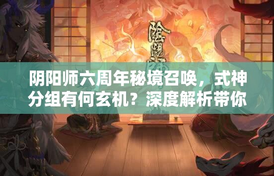 阴阳师六周年秘境召唤，式神分组有何玄机？深度解析带你揭秘！