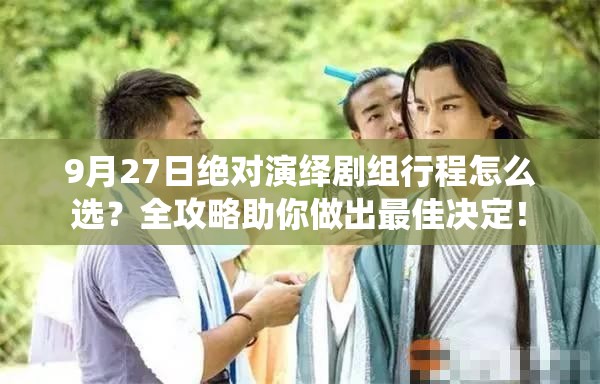 9月27日绝对演绎剧组行程怎么选？全攻略助你做出最佳决定！