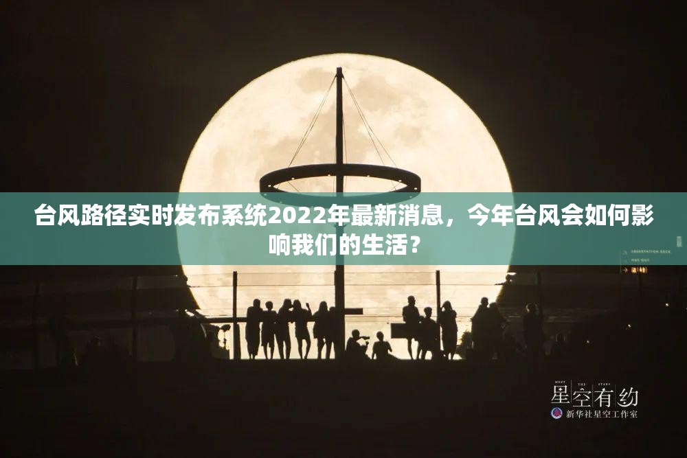 台风路径实时发布系统2022年最新消息，今年台风会如何影响我们的生活？