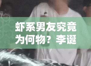 虾系男友究竟为何物？李诞与网络流行语背后的文化谜团解析