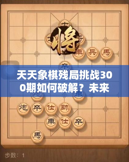 天天象棋残局挑战300期如何破解？未来玩法将迎来怎样的革命性变革？