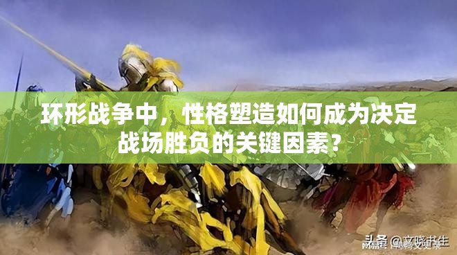 环形战争中，性格塑造如何成为决定战场胜负的关键因素？